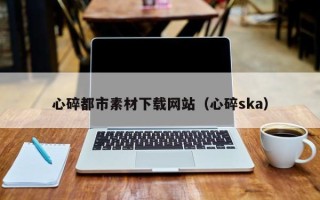 杞县心碎都市素材下载网站（心碎ska）